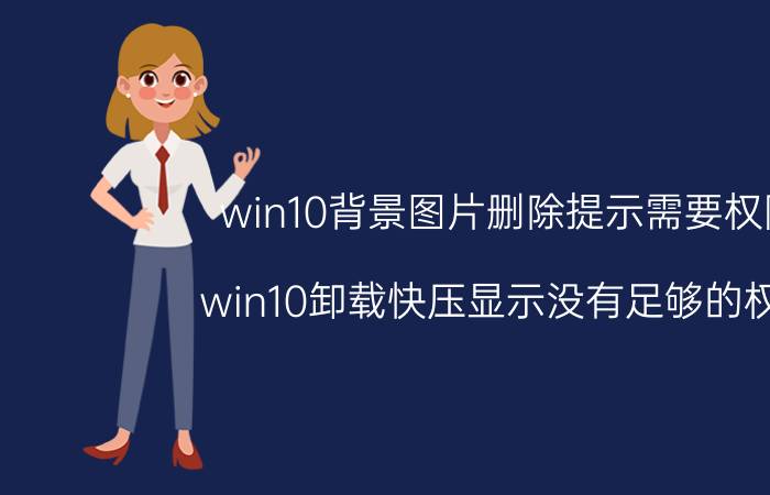 win10背景图片删除提示需要权限 win10卸载快压显示没有足够的权限？